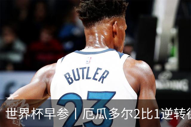 世界杯早参丨厄瓜多尔2比1逆转德国，主裁判判罚+撞色引争议 科特迪瓦2比0获胜首次晋级，库拉索出局