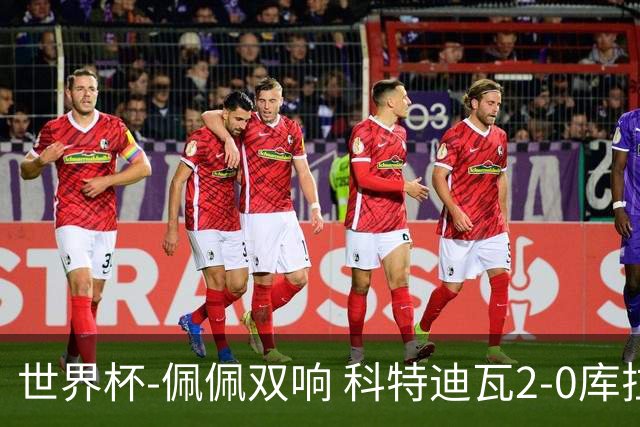 世界杯-佩佩双响 科特迪瓦2-0库拉索队史首进淘汰赛