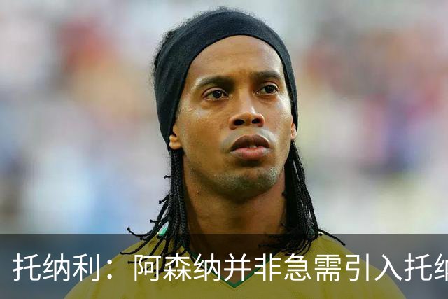 托纳利：阿森纳并非急需引入托纳利，不应花1亿英镑买他