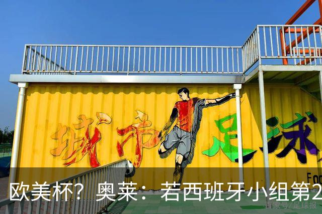 欧美杯？奥莱：若西班牙小组第2 很可能32强战在迈阿密交锋阿根廷