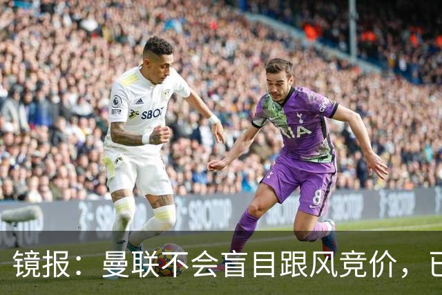 镜报：曼联不会盲目跟风竞价，已退出墨西哥新星莫拉的争夺战