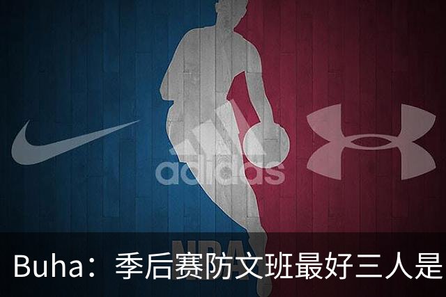 Buha：季后赛防文班最好三人是哈滕&唐斯&米罗 可推可抱可挤开他